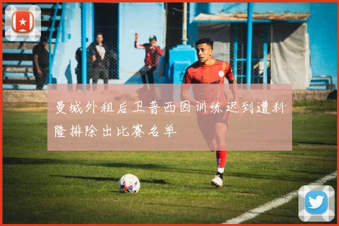 曼城外租后卫普西因训练迟到遭科隆排除出比赛名单