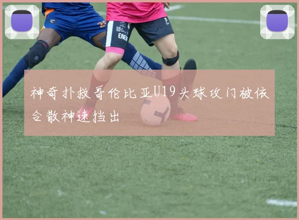 神奇扑救哥伦比亚U19头球攻门被依合散神速挡出