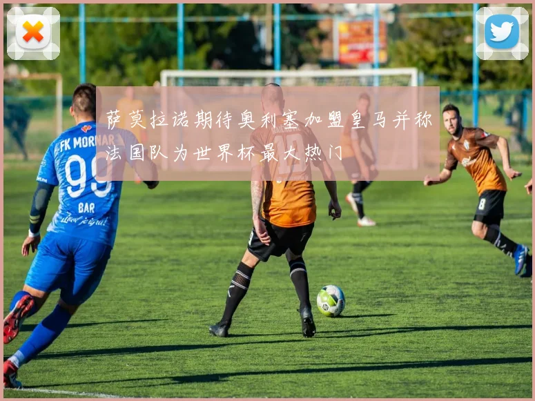萨莫拉诺期待奥利塞加盟皇马并称法国队为世界杯最大热门