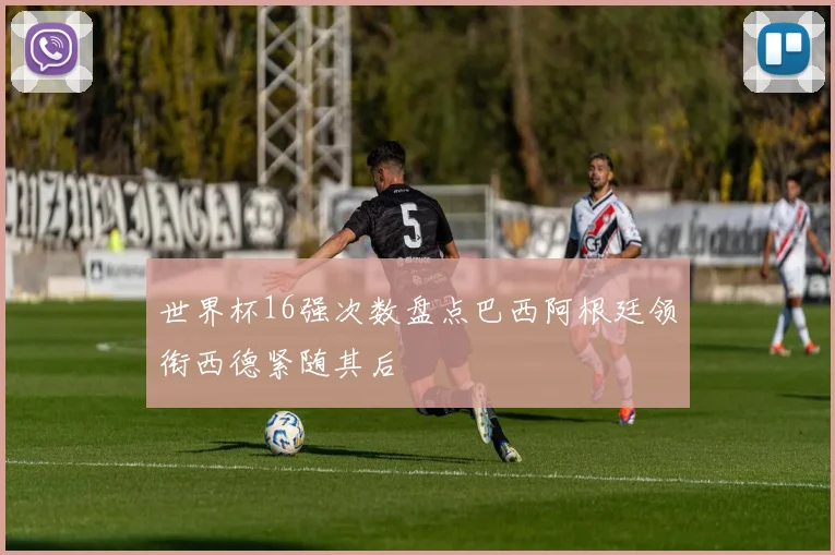 世界杯16强次数盘点巴西阿根廷领衔西德紧随其后