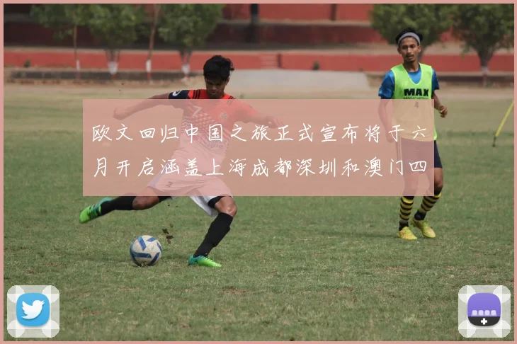 欧文回归中国之旅正式宣布将于六月开启涵盖上海成都深圳和澳门四大城市