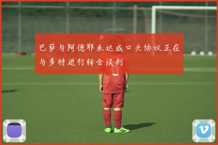 巴萨与阿德耶米达成口头协议正在与多特进行转会谈判