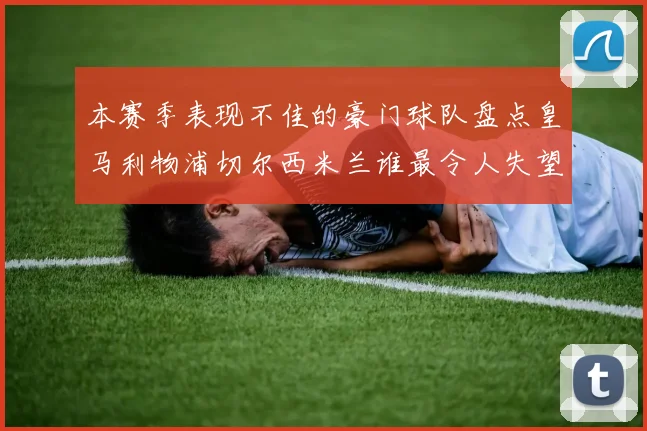 本赛季表现不佳的豪门球队盘点皇马利物浦切尔西米兰谁最令人失望