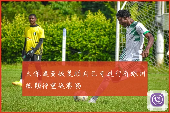久保建英恢复顺利已可进行有球训练期待重返赛场