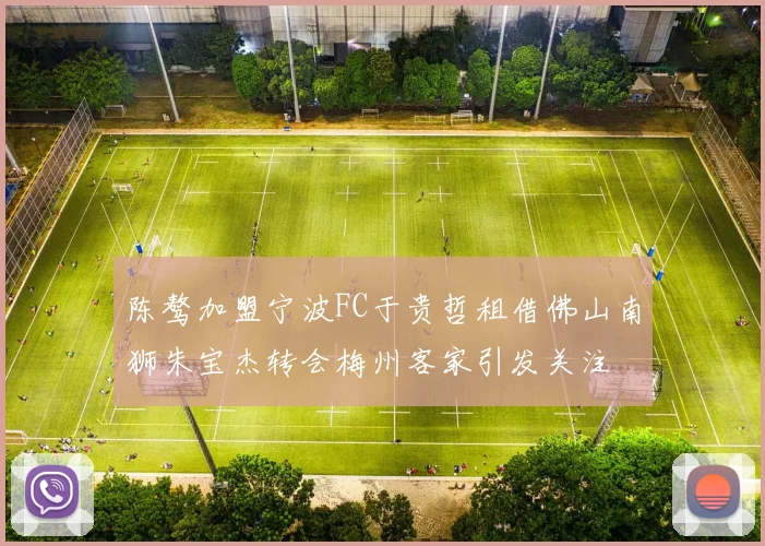 陈骜加盟宁波FC于贵哲租借佛山南狮朱宝杰转会梅州客家引发关注