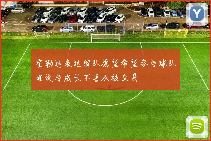 霍勒迪表达留队愿望希望参与球队建设与成长不喜欢被交易