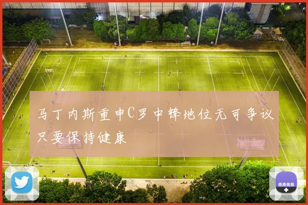 马丁内斯重申C罗中锋地位无可争议只要保持健康