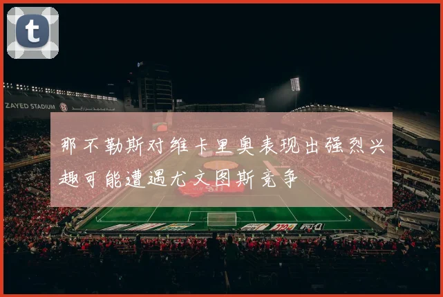 那不勒斯对维卡里奥表现出强烈兴趣可能遭遇尤文图斯竞争