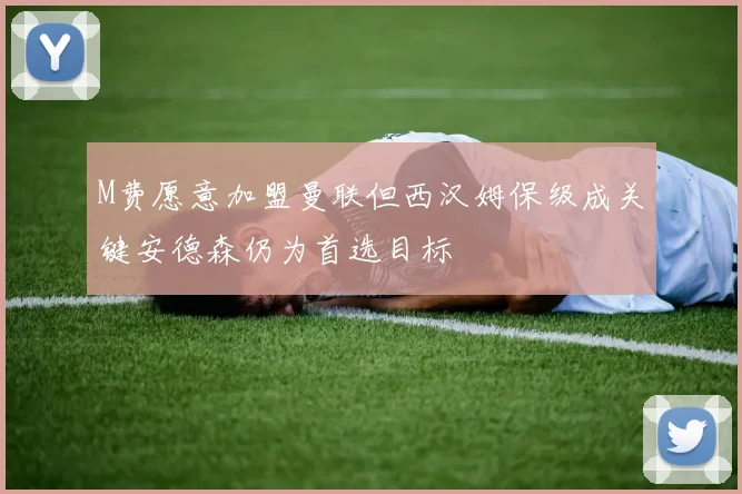 M费愿意加盟曼联但西汉姆保级成关键安德森仍为首选目标