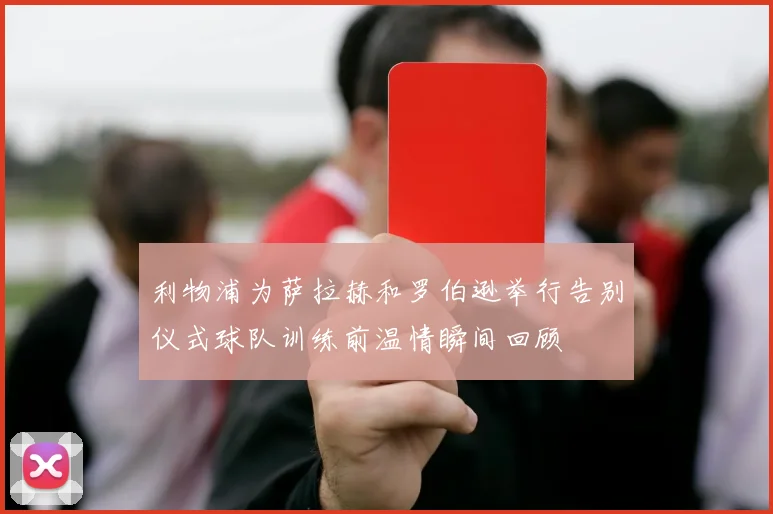 利物浦为萨拉赫和罗伯逊举行告别仪式球队训练前温情瞬间回顾