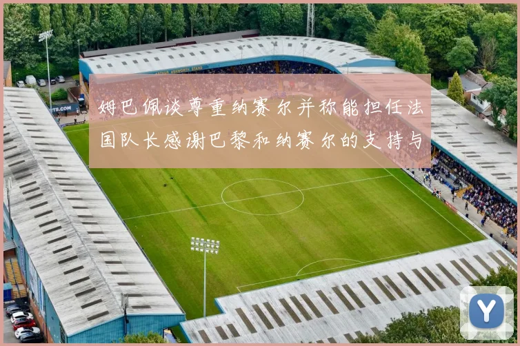 姆巴佩谈尊重纳赛尔并称能担任法国队长感谢巴黎和纳赛尔的支持与帮助