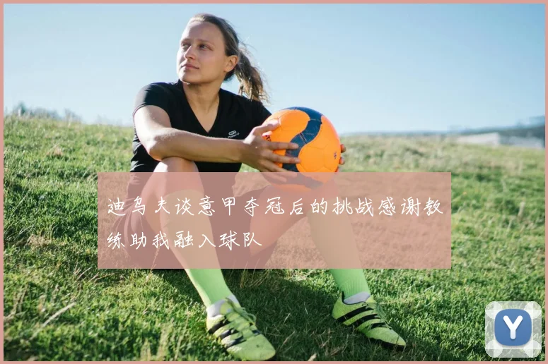 迪乌夫谈意甲夺冠后的挑战感谢教练助我融入球队