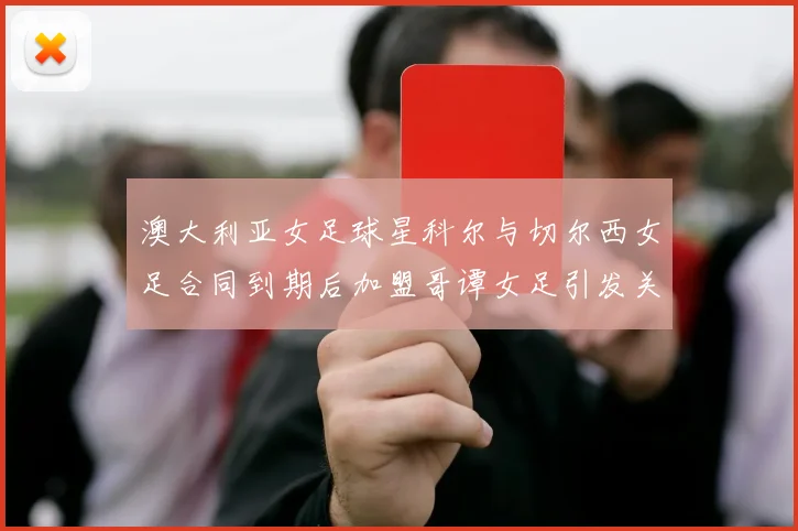 澳大利亚女足球星科尔与切尔西女足合同到期后加盟哥谭女足引发关注