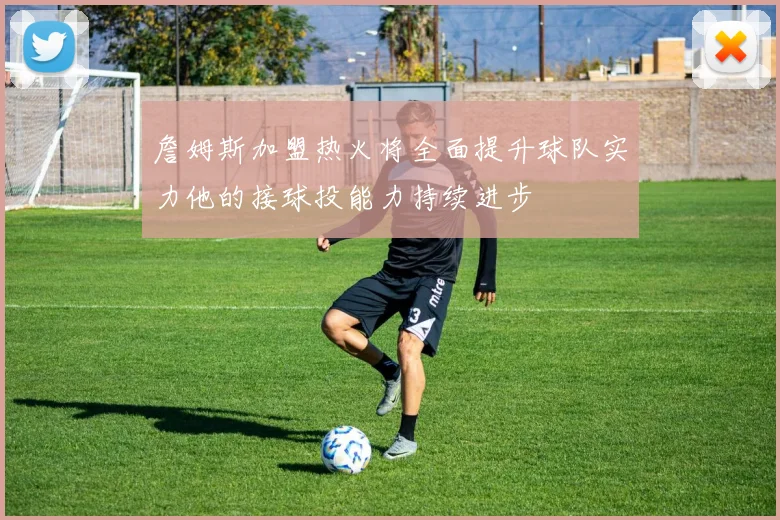詹姆斯加盟热火将全面提升球队实力他的接球投能力持续进步