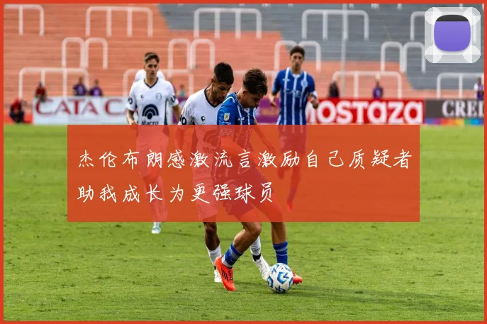 杰伦布朗感激流言激励自己质疑者助我成长为更强球员
