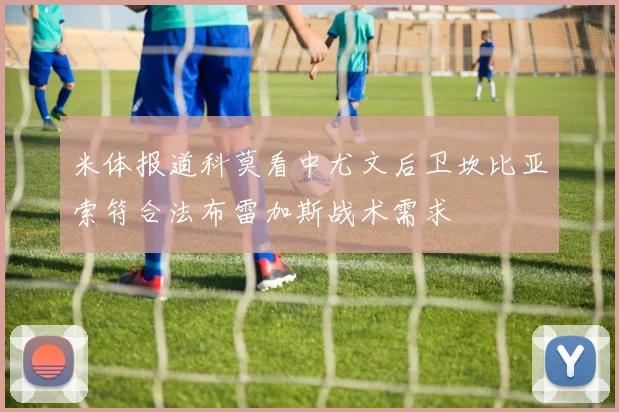 米体报道科莫看中尤文后卫坎比亚索符合法布雷加斯战术需求