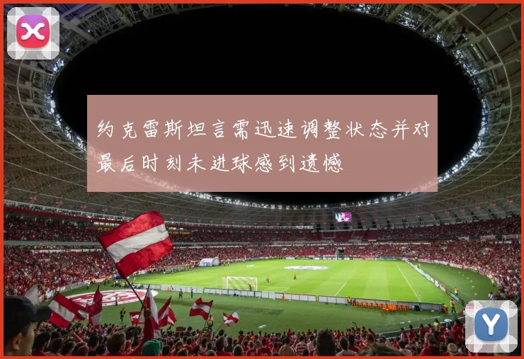 约克雷斯坦言需迅速调整状态并对最后时刻未进球感到遗憾