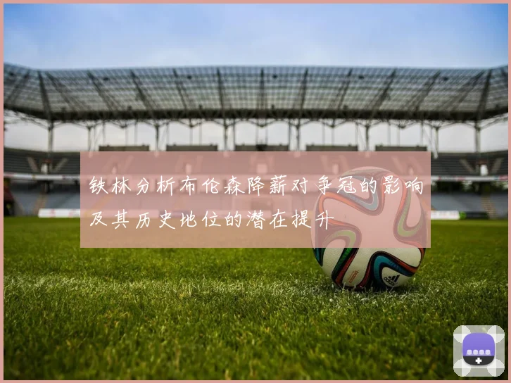 铁林分析布伦森降薪对争冠的影响及其历史地位的潜在提升