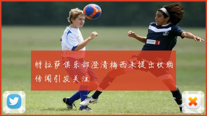特拉萨俱乐部澄清梅西未提出收购传闻引发关注