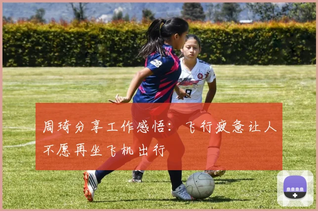 周琦分享工作感悟：飞行疲惫让人不愿再坐飞机出行