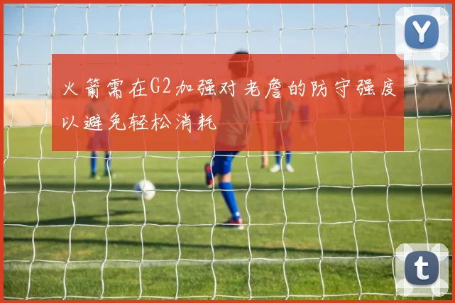 火箭需在G2加强对老詹的防守强度以避免轻松消耗