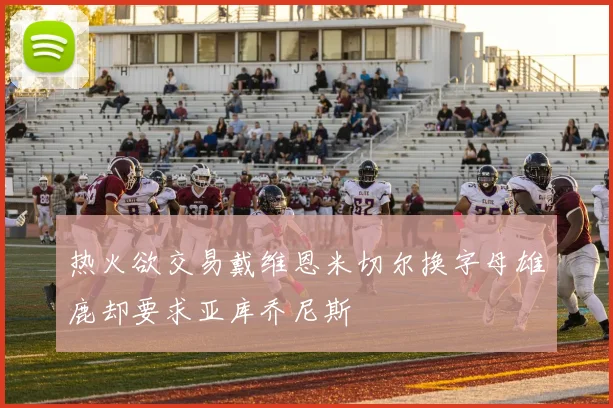 热火欲交易戴维恩米切尔换字母雄鹿却要求亚库乔尼斯