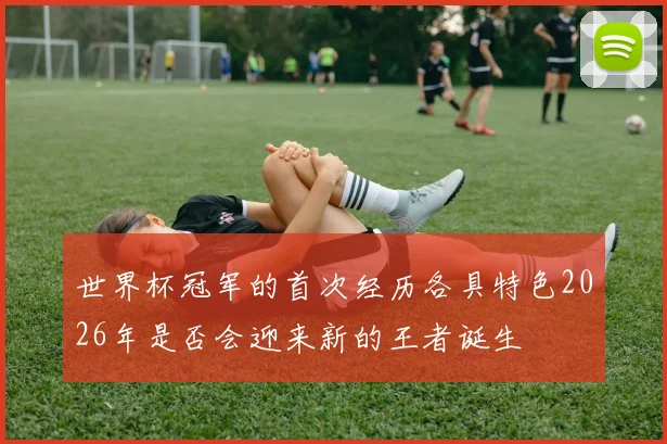 世界杯冠军的首次经历各具特色2026年是否会迎来新的王者诞生