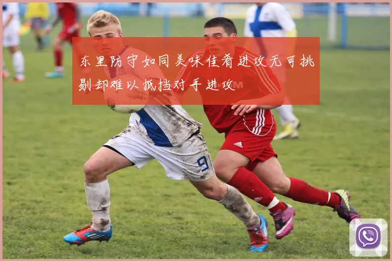 东里防守如同美味佳肴进攻无可挑剔却难以抵挡对手进攻