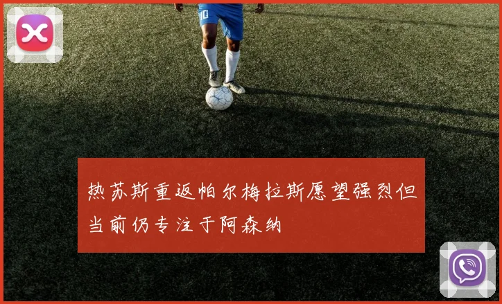热苏斯重返帕尔梅拉斯愿望强烈但当前仍专注于阿森纳