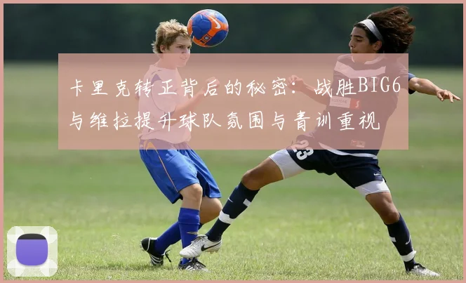 卡里克转正背后的秘密：战胜BIG6与维拉提升球队氛围与青训重视