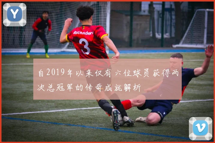 自2019年以来仅有六位球员获得两次总冠军的传奇成就解析