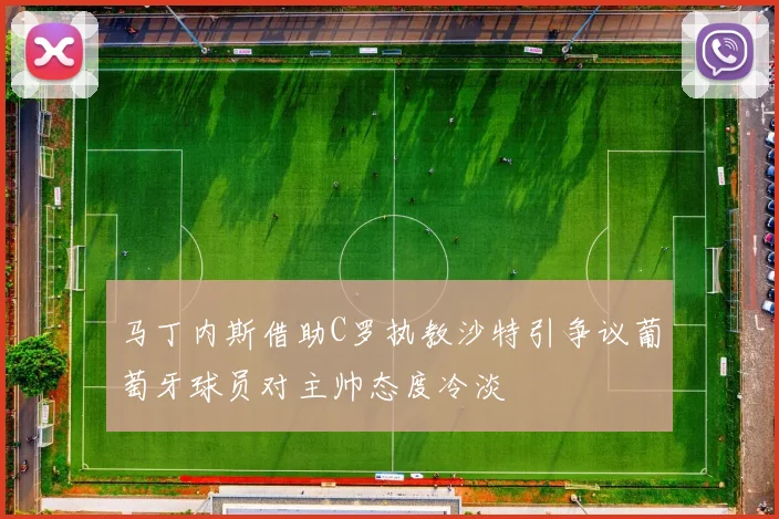 马丁内斯借助C罗执教沙特引争议葡萄牙球员对主帅态度冷淡